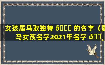 女孩属马取独特 🐝 的名字（属马女孩名字2021年名字 🌸 大全）